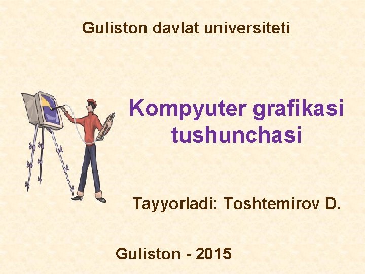 Guliston davlat universiteti Kompyuter grafikasi tushunchasi Tayyorladi: Toshtemirov D. Guliston - 2015 