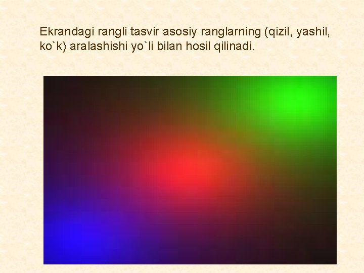 Ekrandagi rangli tasvir asosiy ranglarning (qizil, yashil, ko`k) aralashishi yo`li bilan hosil qilinadi. 