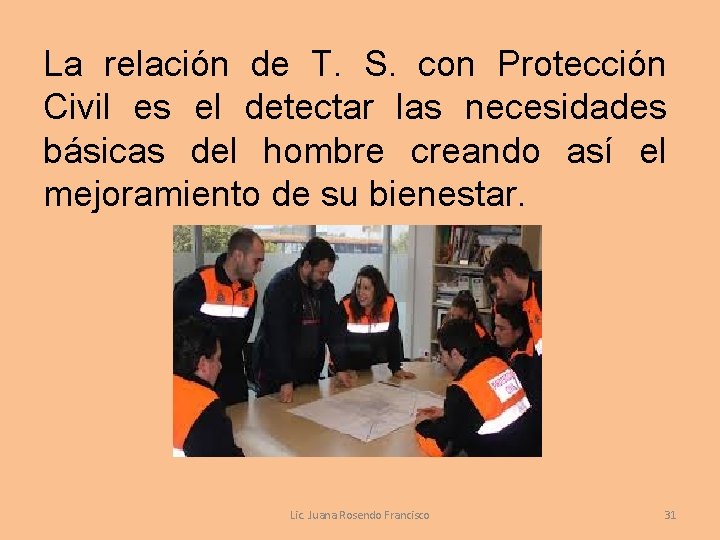 La relación de T. S. con Protección Civil es el detectar las necesidades básicas