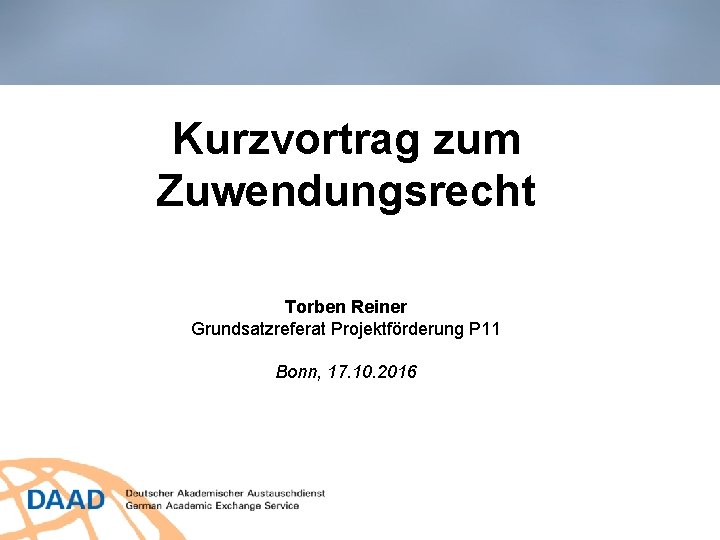 Kurzvortrag zum Zuwendungsrecht Torben Reiner Grundsatzreferat Projektförderung P 11 Bonn, 17. 10. 2016 