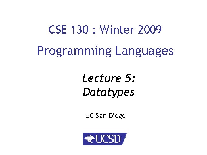 CSE 130 : Winter 2009 Programming Languages Lecture 5: Datatypes UC San Diego 