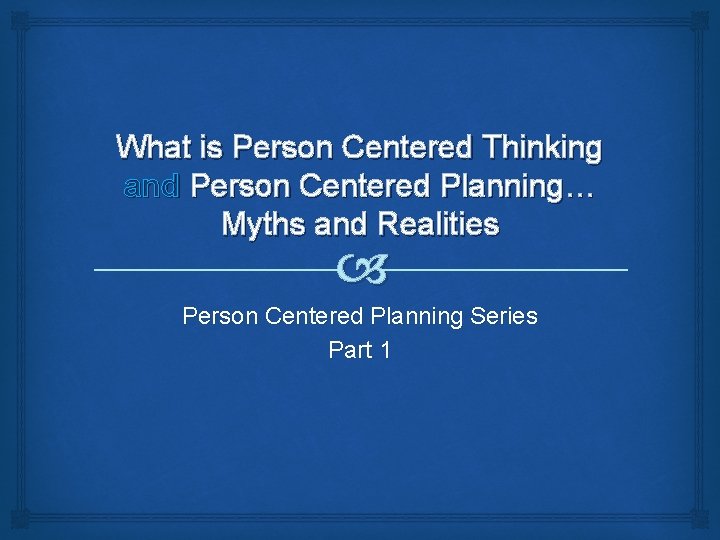 What is Person Centered Thinking and Person Centered Planning… Myths and Realities Person Centered