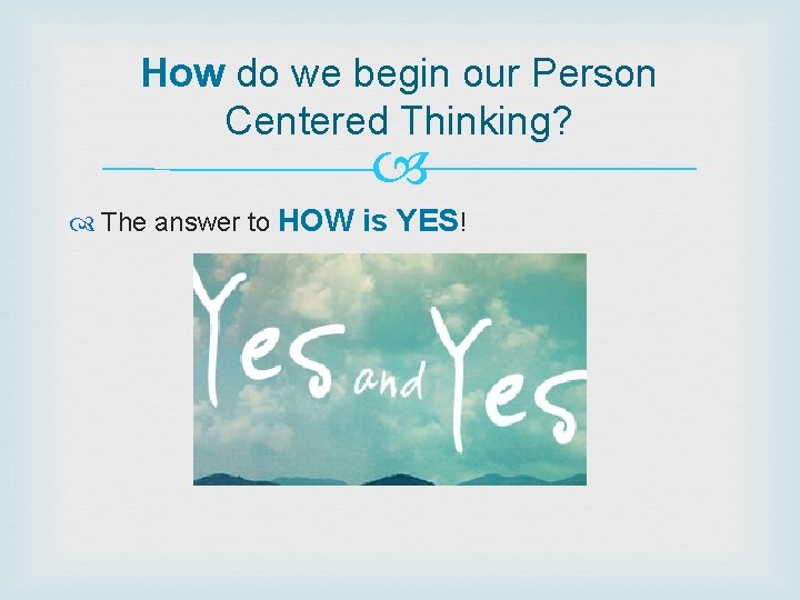How do we begin our Person Centered Thinking? The answer to HOW is YES! How do we begin our Person Centered Thinking? The answer to HOW is YES!