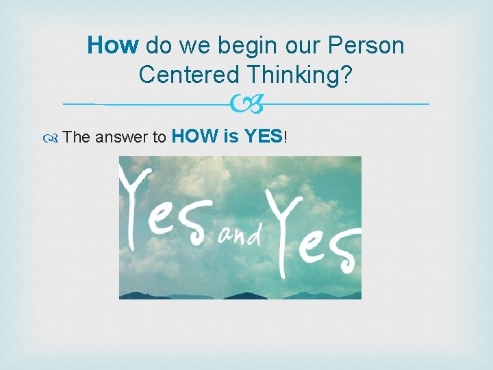 How do we begin our Person Centered Thinking? The answer to HOW is YES!