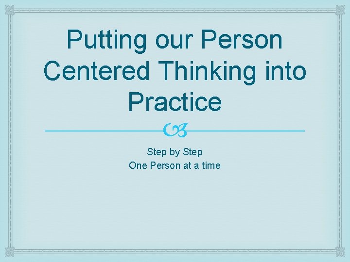 Putting our Person Centered Thinking into Practice Step by Step One Person at a Putting our Person Centered Thinking into Practice Step by Step One Person at a
