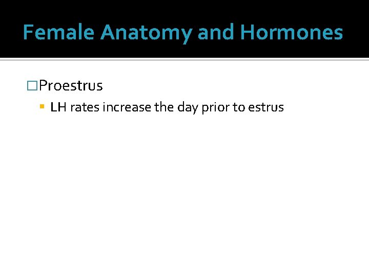 Female Anatomy and Hormones �Proestrus LH rates increase the day prior to estrus Female Anatomy and Hormones �Proestrus LH rates increase the day prior to estrus
