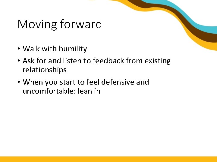 Moving forward • Walk with humility • Ask for and listen to feedback from