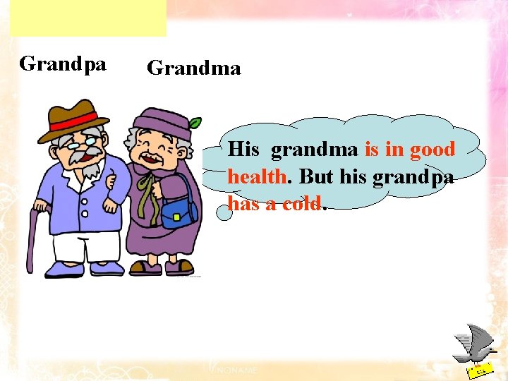 Grandpa Grandma His grandma is in good health. But his grandpa has a cold. Grandpa Grandma His grandma is in good health. But his grandpa has a cold.