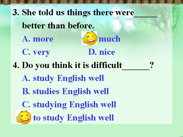 3. She told us things there were_____ better than before. A. more B. much 3. She told us things there were_____ better than before. A. more B. much