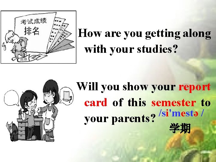 How are you getting along with your studies? Will you show your report card How are you getting along with your studies? Will you show your report card