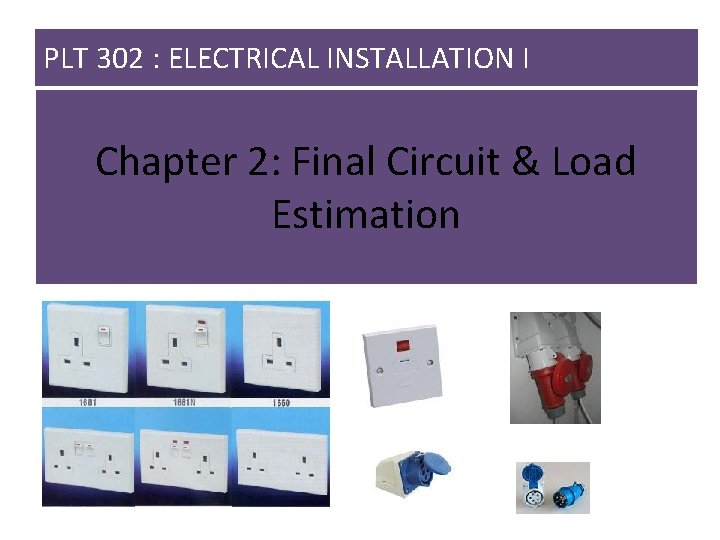 PLT 302 : ELECTRICAL INSTALLATION I Chapter 2: Final Circuit & Load Estimation 