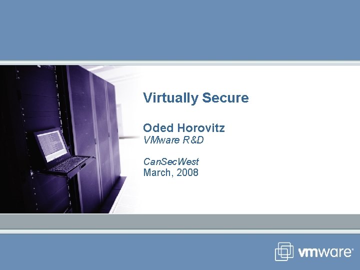 Virtually Secure Oded Horovitz VMware R&D Can. Sec. West March, 2008 