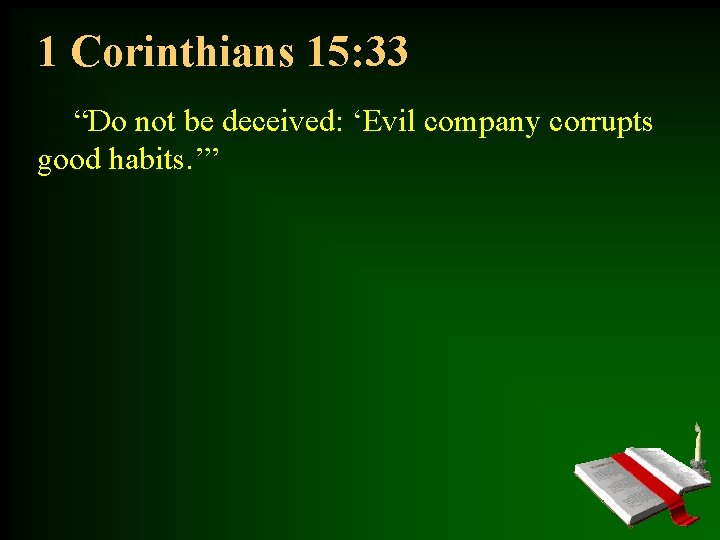 1 Corinthians 15: 33 “Do not be deceived: ‘Evil company corrupts good habits. ’”