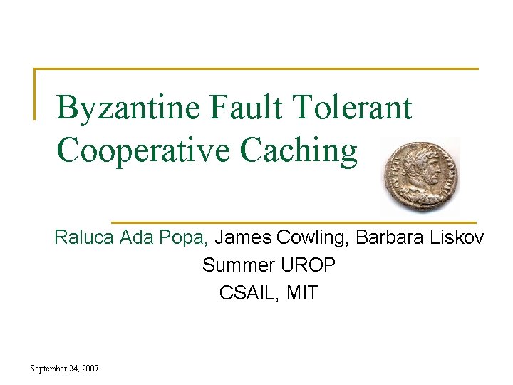 Byzantine Fault Tolerant Cooperative Caching Raluca Ada Popa, James Cowling, Barbara Liskov Summer UROP