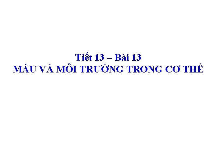 Tiết 13 – Bài 13 MÁU VÀ MÔI TRƯỜNG TRONG CƠ THỂ 