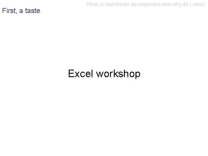 First, a taste What is test-driven development and why do I care? Excel workshop