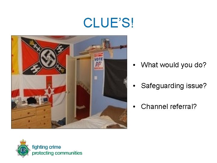 CLUE’S! • What would you do? • Safeguarding issue? • Channel referral? 