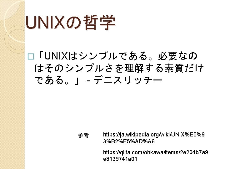 UNIXの哲学 �「UNIXはシンプルである。必要なの はそのシンプルさを理解する素質だけ である。」 - デニスリッチー 参考 https: //ja. wikipedia. org/wiki/UNIX%E 5%9 3%B 2%E