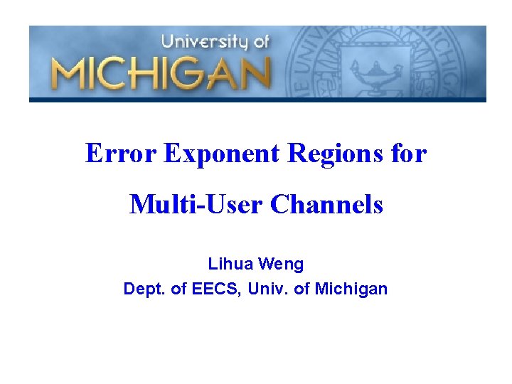 Error Exponent Regions for Multi-User Channels Lihua Weng Dept. of EECS, Univ. of Michigan