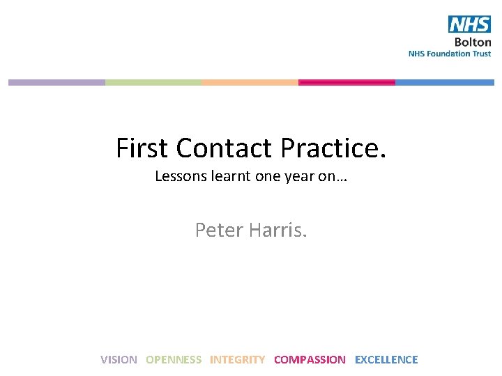 First Contact Practice. Lessons learnt one year on… Peter Harris. VISION OPENNESS INTEGRITY COMPASSION