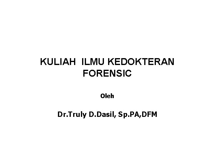 KULIAH ILMU KEDOKTERAN FORENSIC Oleh Dr. Truly D. Dasil, Sp. PA, DFM 