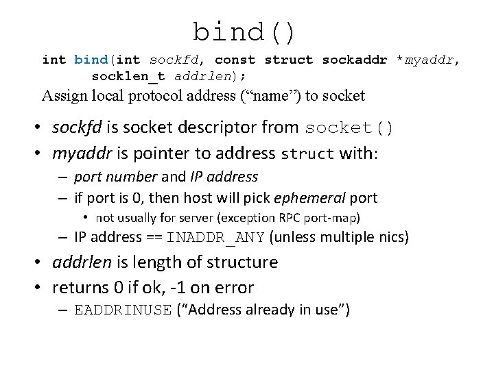 bind() int bind(int sockfd, const struct sockaddr *myaddr, socklen_t addrlen); Assign local protocol address