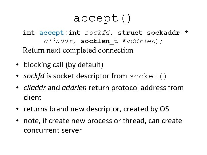 accept() int accept(int sockfd, struct sockaddr * cliaddr, socklen_t *addrlen); Return next completed connection