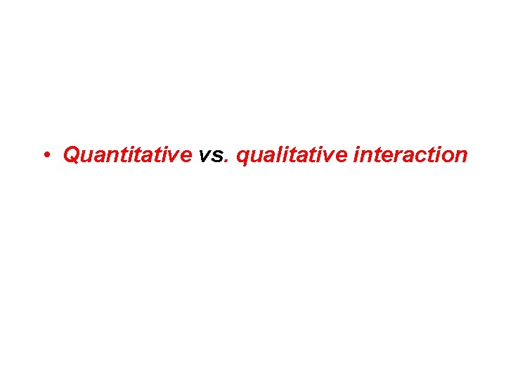  • Quantitative vs. qualitative interaction 