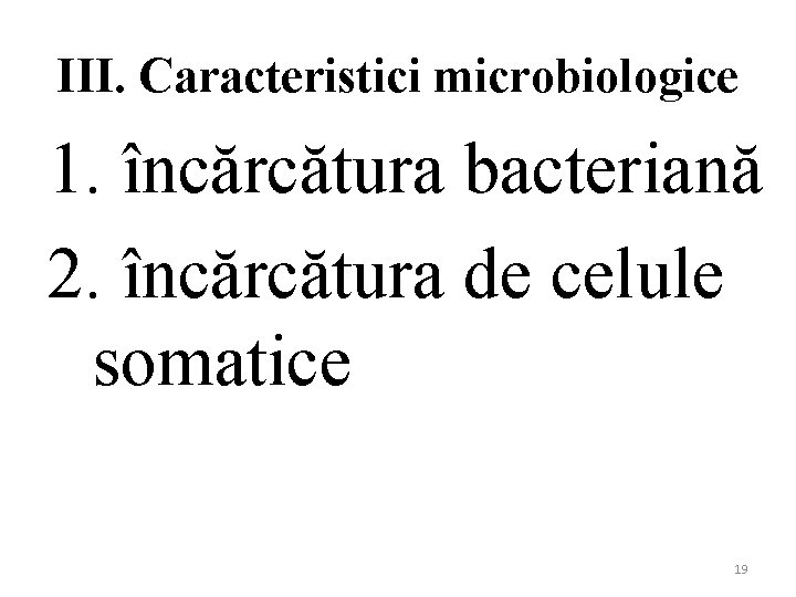 III. Caracteristici microbiologice 1. încărcătura bacteriană 2. încărcătura de celule somatice 19 