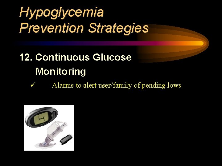 Hypoglycemia Prevention Strategies 12. Continuous Glucose Monitoring ü Alarms to alert user/family of pending