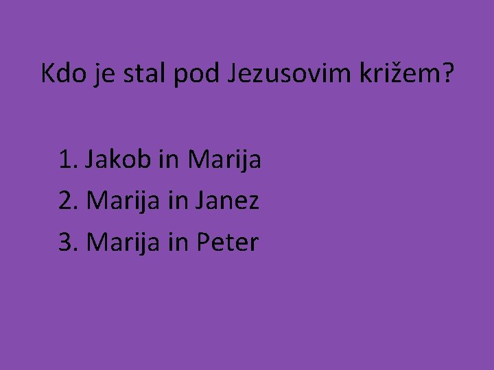 Kdo je stal pod Jezusovim križem? 1. Jakob in Marija 2. Marija in Janez