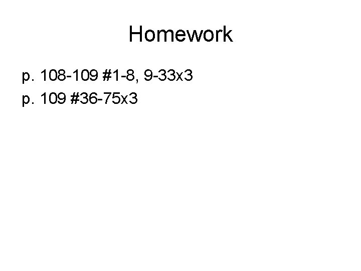 Homework p. 108 -109 #1 -8, 9 -33 x 3 p. 109 #36 -75