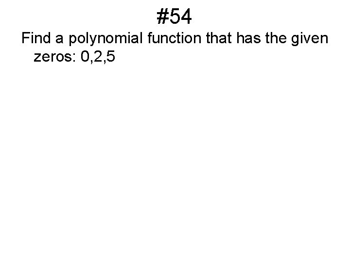 #54 Find a polynomial function that has the given zeros: 0, 2, 5 