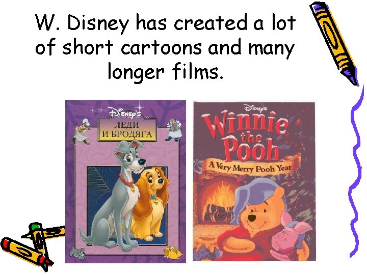 W. Disney has created a lot of short cartoons and many longer films. 