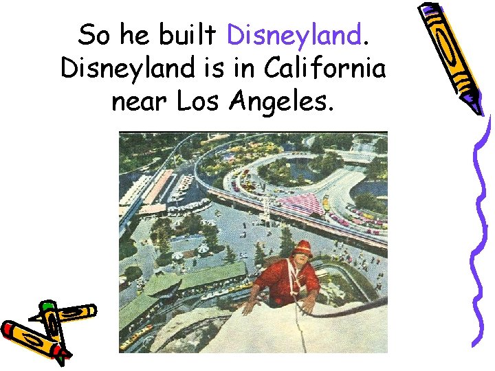 So he built Disneyland is in California near Los Angeles. 