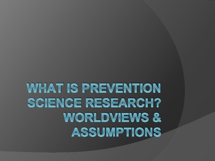 WHAT IS PREVENTION SCIENCE RESEARCH? WORLDVIEWS & ASSUMPTIONS 