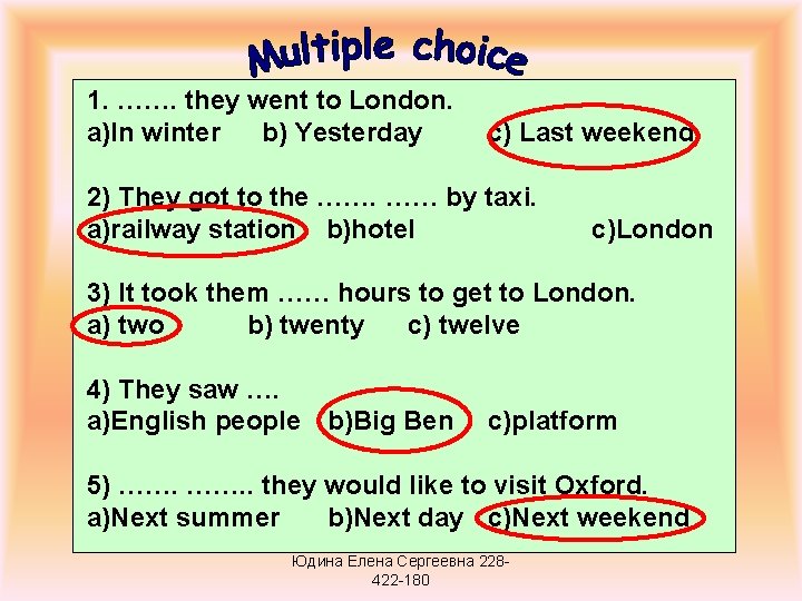 1. ……. they went to London. a)In winter b) Yesterday c) Last weekend 2)