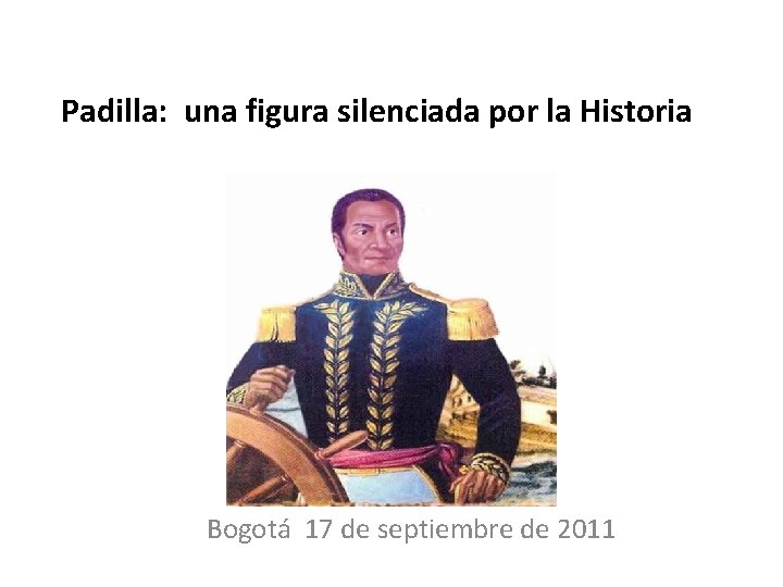 Padilla: una figura silenciada por la Historia Bogotá 17 de septiembre de 2011 