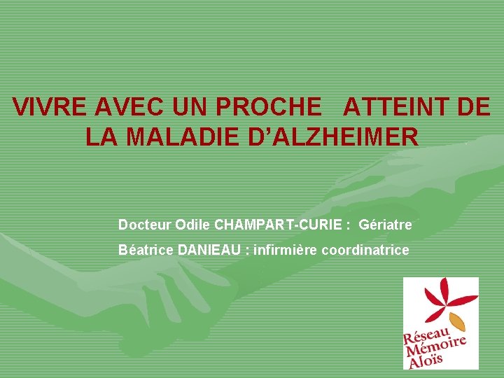 VIVRE AVEC UN PROCHE ATTEINT DE LA MALADIE D’ALZHEIMER Docteur Odile CHAMPART-CURIE : Gériatre