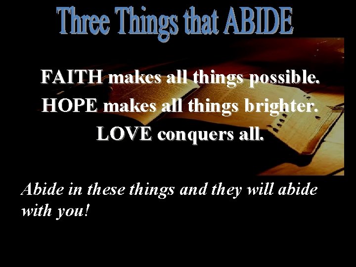 FAITH makes all things possible. HOPE makes all things brighter. LOVE conquers all. Abide