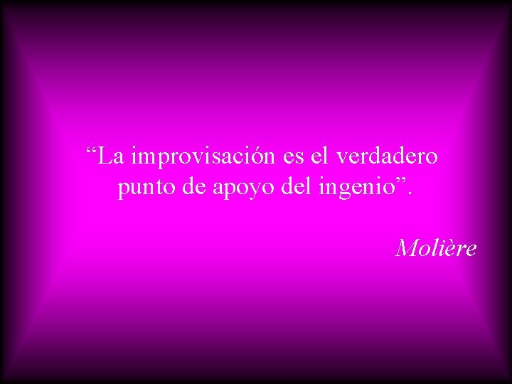 “La improvisación es el verdadero punto de apoyo del ingenio”. Molière 