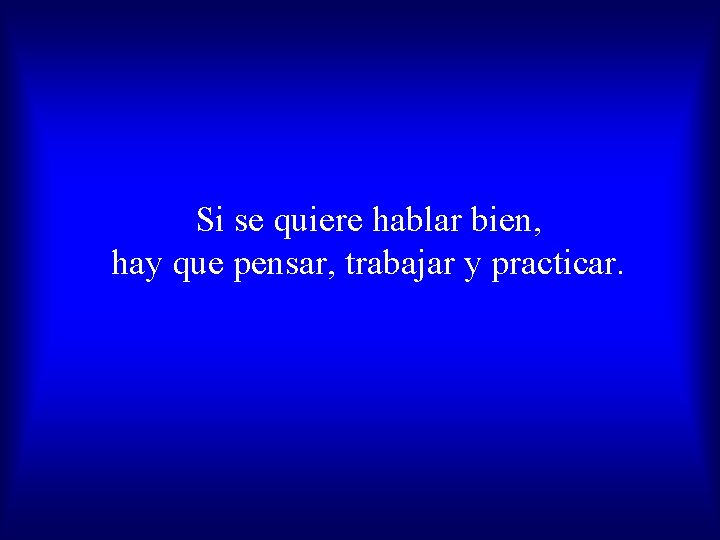 Si se quiere hablar bien, hay que pensar, trabajar y practicar. 