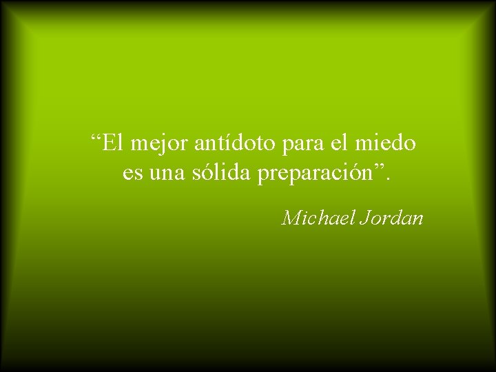 “El mejor antídoto para el miedo es una sólida preparación”. Michael Jordan 