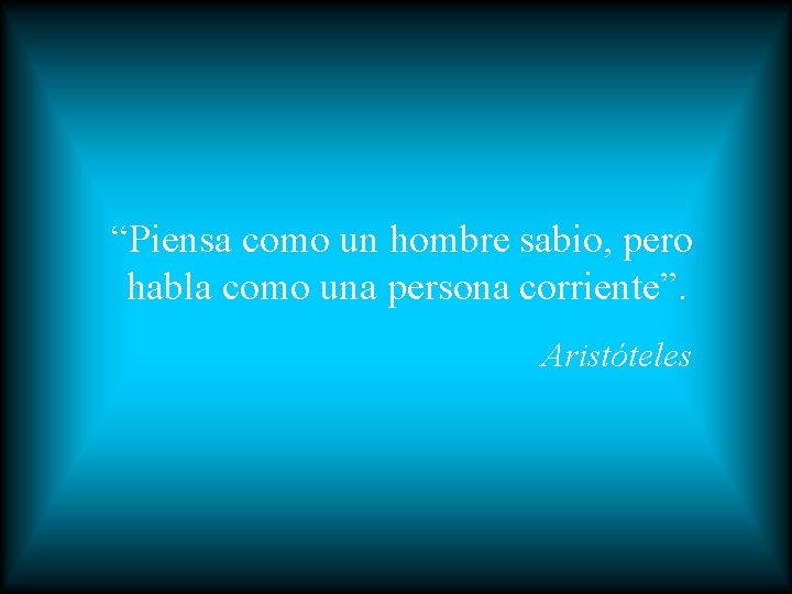 “Piensa como un hombre sabio, pero habla como una persona corriente”. Aristóteles 