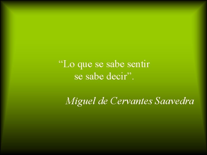 “Lo que se sabe sentir se sabe decir”. Miguel de Cervantes Saavedra 