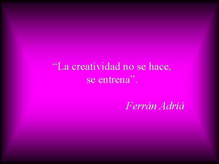 “La creatividad no se hace, se entrena”. Ferrán Adriá 