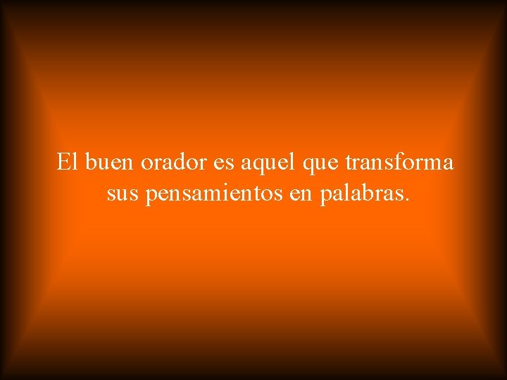 El buen orador es aquel que transforma sus pensamientos en palabras. 