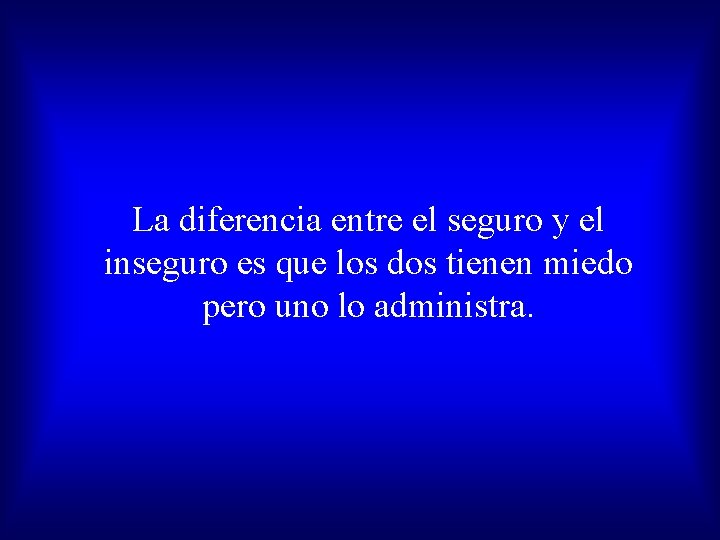 La diferencia entre el seguro y el inseguro es que los dos tienen miedo