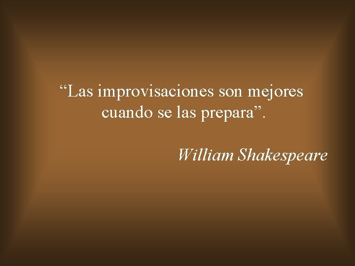 “Las improvisaciones son mejores cuando se las prepara”. William Shakespeare 