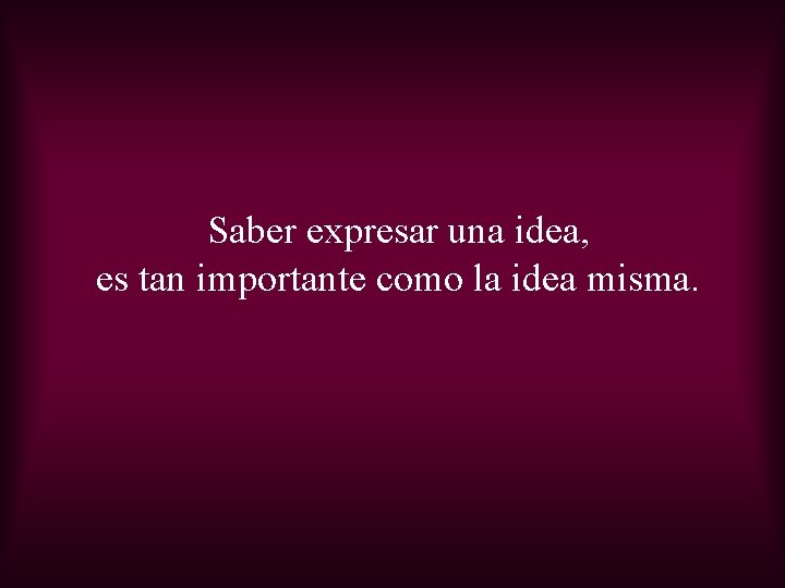 Saber expresar una idea, es tan importante como la idea misma. 